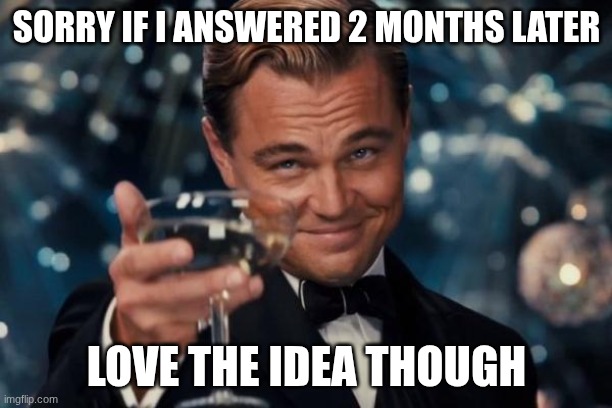 Leonardo Dicaprio Cheers Meme | SORRY IF I ANSWERED 2 MONTHS LATER LOVE THE IDEA THOUGH | image tagged in memes,leonardo dicaprio cheers | made w/ Imgflip meme maker