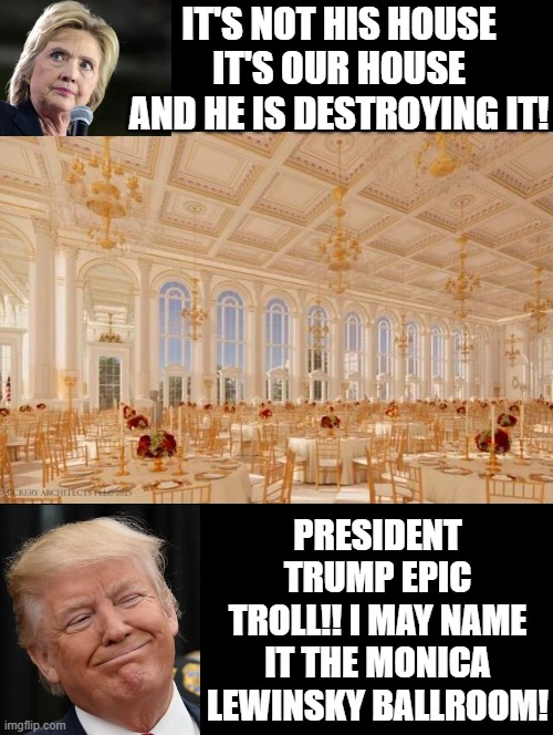 President Trump! Epic Troll!! | IT'S NOT HIS HOUSE IT'S OUR HOUSE AND HE IS DESTROYING IT! PRESIDENT TRUMP EPIC TROLL!! I MAY NAME IT THE MONICA LEWINSKY BALLROOM! | image tagged in trolling the troll | made w/ Imgflip meme maker