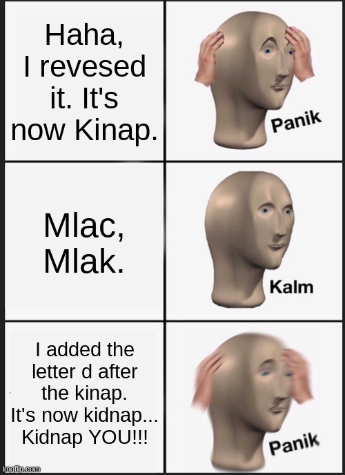 I don't really know what I'm creating now... what have I done? | Haha, I revesed it. It's now Kinap. Mlac, Mlak. I added the letter d after the kinap. It's now kidnap... Kidnap YOU!!! | image tagged in memes,panik kalm panik,corny | made w/ Imgflip meme maker