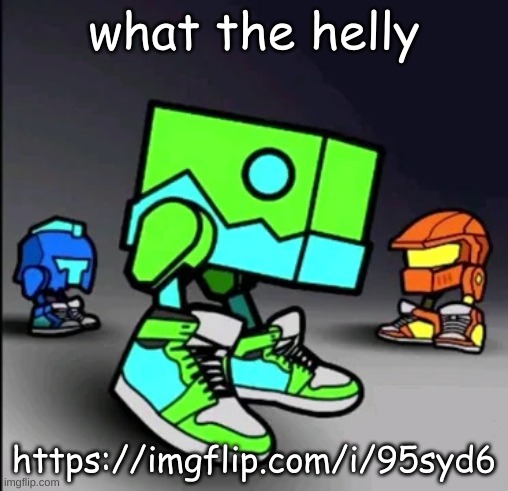 Geometry Dash Drip | what the helly; https://imgflip.com/i/95syd6 | image tagged in geometry dash drip | made w/ Imgflip meme maker