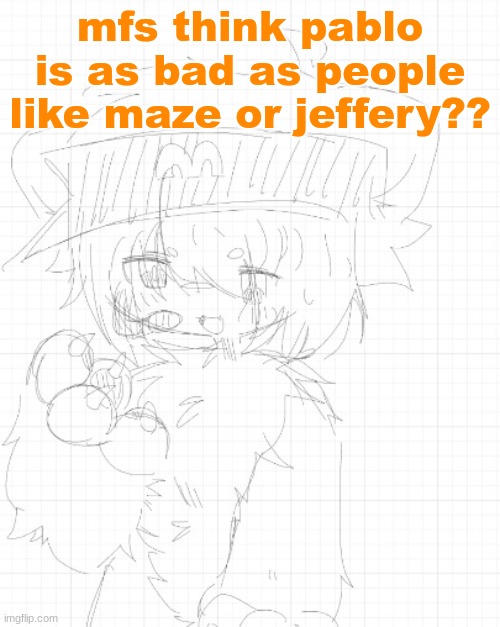 Noxor (Art by Ryn) | mfs think pablo is as bad as people like maze or jeffery?? | image tagged in noxor art by ryn | made w/ Imgflip meme maker