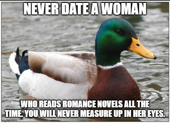 Actual Advice Mallard Meme | NEVER DATE A WOMAN WHO READS ROMANCE NOVELS ALL THE TIME. YOU WILL NEVER MEASURE UP IN HER EYES. | image tagged in memes,actual advice mallard | made w/ Imgflip meme maker