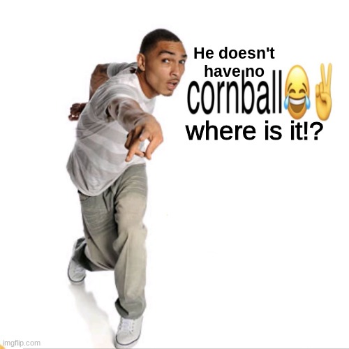 Oooooooooo | He doesn't have no; where is it!? | image tagged in where is,cornball,idk what to put here | made w/ Imgflip meme maker