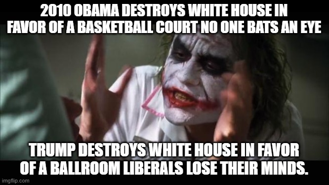 oh the Hypocrisy!! LOL | 2010 OBAMA DESTROYS WHITE HOUSE IN FAVOR OF A BASKETBALL COURT NO ONE BATS AN EYE; TRUMP DESTROYS WHITE HOUSE IN FAVOR OF A BALLROOM LIBERALS LOSE THEIR MINDS. | image tagged in memes,and everybody loses their minds,liberals,obama,trump | made w/ Imgflip meme maker