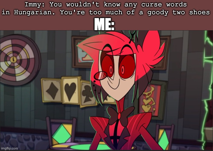 Alastor Maybe | Immy: You wouldn't know any curse words in Hungarian. You're too much of a goody two shoes; ME: | image tagged in alastor maybe | made w/ Imgflip meme maker