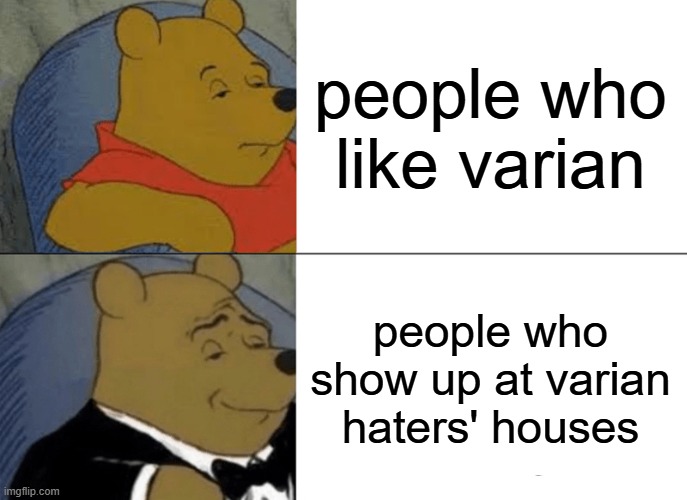 Tuxedo Winnie The Pooh | people who like varian; people who show up at varian haters' houses | image tagged in memes,tuxedo winnie the pooh | made w/ Imgflip meme maker