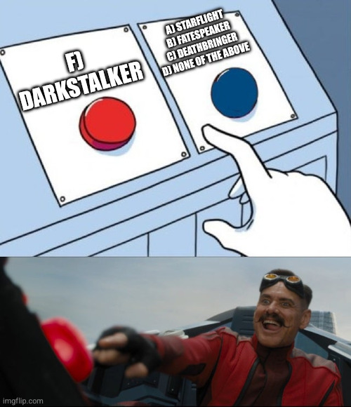 Robotnik Button | F) DARKSTALKER A) STARFLIGHT
B) FATESPEAKER
C) DEATHBRINGER
D) NONE OF THE ABOVE | image tagged in robotnik button | made w/ Imgflip meme maker