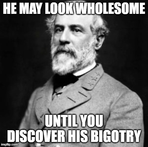 He was always a white supremacist, not a wholesome white bearded man | HE MAY LOOK WHOLESOME; UNTIL YOU DISCOVER HIS BIGOTRY | image tagged in robert e lee,wholesome,confederacy,confederate,white supremacy | made w/ Imgflip meme maker