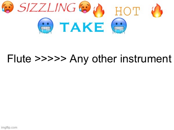 sizzling hot take | Flute >>>>> Any other instrument | image tagged in sizzling hot take | made w/ Imgflip meme maker