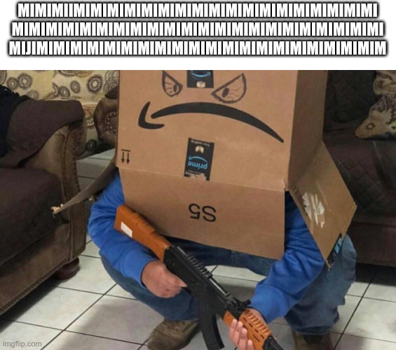 Angry Amazon Box with an AK-47 | MIMIMIIMIMIMIMIMIMIMIMIMIMIMIMIMIMIMIMIMIMI MIMIMIMIMIMIMIMIMIMIMIMIMIMIMIMIMIMIMIMIMIMI
MIJIMIMIMIMIMIMIMIMIMIMIMIMIMIMIMIMIMIMIMIMIM | image tagged in angry amazon box with an ak-47 | made w/ Imgflip meme maker