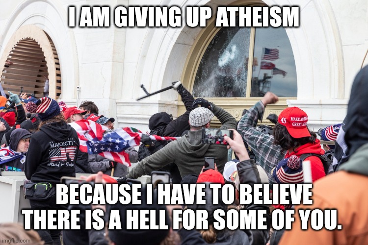 You still were all convicted before daddy saved his brown shirts brigade | I AM GIVING UP ATHEISM; BECAUSE I HAVE TO BELIEVE THERE IS A HELL FOR SOME OF YOU. | image tagged in capitol riot,atheism,hell,maga,criminals | made w/ Imgflip meme maker