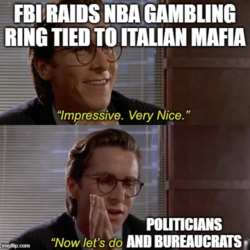 Priorities!!! | FBI RAIDS NBA GAMBLING RING TIED TO ITALIAN MAFIA; POLITICIANS AND BUREAUCRATS | image tagged in now let s do,italian,mafia,nba,politicians | made w/ Imgflip meme maker