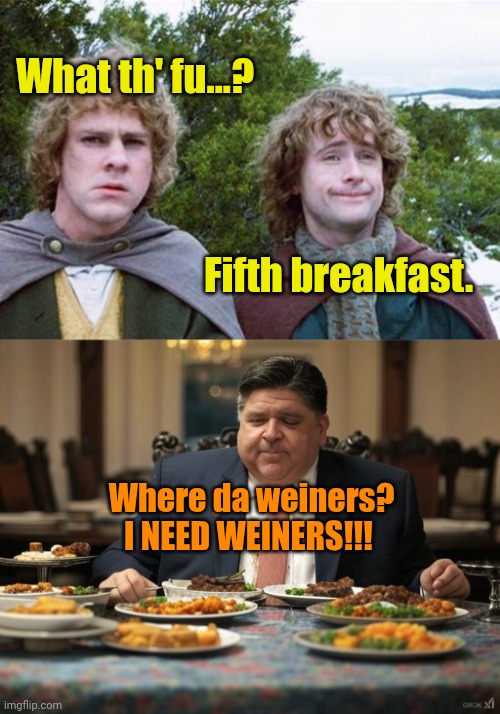 JB the Hutt | What th' fu...? Fifth breakfast. Where da weiners?
I NEED WEINERS!!! | image tagged in second breakfast,pritzker | made w/ Imgflip meme maker