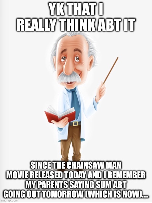 Albert Einstein | YK THAT I REALLY THINK ABT IT; SINCE THE CHAINSAW MAN MOVIE RELEASED TODAY AND I REMEMBER MY PARENTS SAYING SUM ABT GOING OUT TOMORROW (WHICH IS NOW)…. | image tagged in albert einstein | made w/ Imgflip meme maker