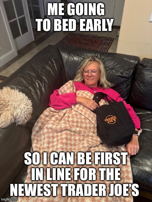 Store openings | ME GOING TO BED EARLY; SO I CAN BE FIRST IN LINE FOR THE NEWEST TRADER JOE’S | image tagged in trader joes,funny memes | made w/ Imgflip meme maker