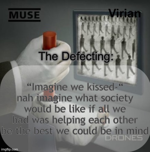 Js saying | “Imagine we kissed-“ nah imagine what society would be like if all we had was helping each other be the best we could be in mind | image tagged in virian drones temp | made w/ Imgflip meme maker