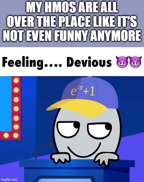 i need to be executed | MY HMOS ARE ALL OVER THE PLACE LIKE IT'S NOT EVEN FUNNY ANYMORE | image tagged in feeling devious | made w/ Imgflip meme maker