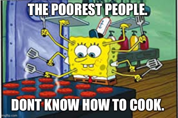 Codependency to provide yourself a meal | THE POOREST PEOPLE. DONT KNOW HOW TO COOK. | image tagged in spongebob multi-tasking | made w/ Imgflip meme maker