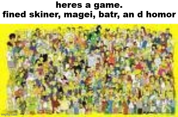 heres a game.
fined skiner, magei, batr, an d homor | made w/ Imgflip meme maker
