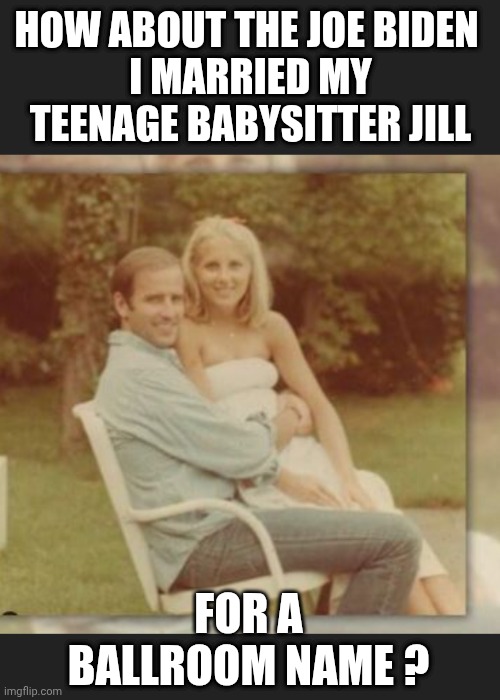 HOW ABOUT THE JOE BIDEN 
I MARRIED MY TEENAGE BABYSITTER JILL FOR A BALLROOM NAME ? | made w/ Imgflip meme maker