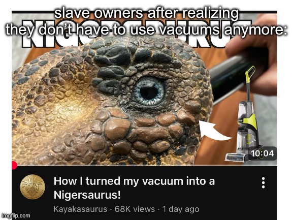 This is a terrible meme but it had to post this thumbnail somewhere because it’s wild | slave owners after realizing they don’t have to use vacuums anymore: | image tagged in saurus | made w/ Imgflip meme maker
