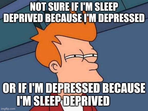 Futurama Fry | NOT SURE IF I'M SLEEP DEPRIVED BECAUSE I'M DEPRESSED; OR IF I'M DEPRESSED BECAUSE I'M SLEEP DEPRIVED | image tagged in memes,futurama fry | made w/ Imgflip meme maker