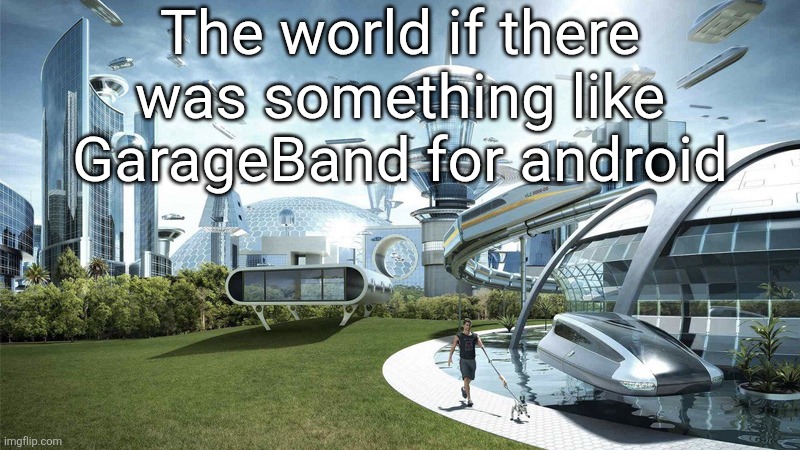 The future world if | The world if there was something like GarageBand for android | image tagged in the future world if | made w/ Imgflip meme maker