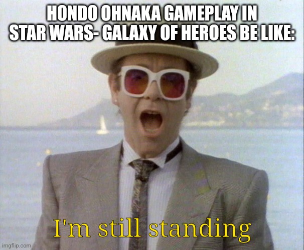 Elton John I'm Still Standing | HONDO OHNAKA GAMEPLAY IN STAR WARS- GALAXY OF HEROES BE LIKE:; I'm still standing | image tagged in elton john i'm still standing | made w/ Imgflip meme maker