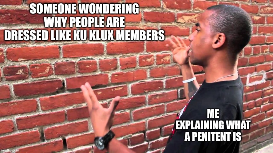 Talking to wall | SOMEONE WONDERING WHY PEOPLE ARE DRESSED LIKE KU KLUX MEMBERS; ME EXPLAINING WHAT A PENITENT IS | image tagged in talking to wall | made w/ Imgflip meme maker