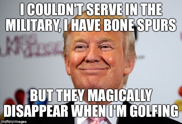 pedotrump thinks people in the military are idiots | I COULDN'T SERVE IN THE MILITARY, I HAVE BONE SPURS; BUT THEY MAGICALLY DISAPPEAR WHEN I'M GOLFING | image tagged in donald trump approves | made w/ Imgflip meme maker