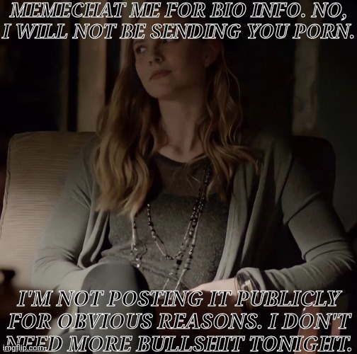 Only For Moots & Those Interested | MEMECHAT ME FOR BIO INFO. NO,
I WILL NOT BE SENDING YOU PORN. I'M NOT POSTING IT PUBLICLY
FOR OBVIOUS REASONS. I DON'T
NEED MORE BULLSHIT TONIGHT. | image tagged in valerie tulle tvd,mc for link,km bio,km announcement,carry on mates | made w/ Imgflip meme maker