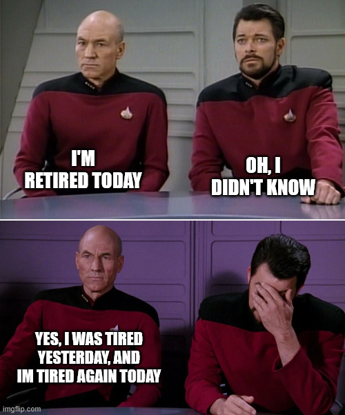 Picard retired | I'M RETIRED TODAY; OH, I DIDN'T KNOW; YES, I WAS TIRED YESTERDAY, AND IM TIRED AGAIN TODAY | image tagged in picard riker listening to a pun | made w/ Imgflip meme maker