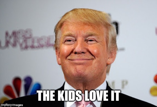 Donald trump approves | THE KIDS LOVE IT | image tagged in donald trump approves | made w/ Imgflip meme maker
