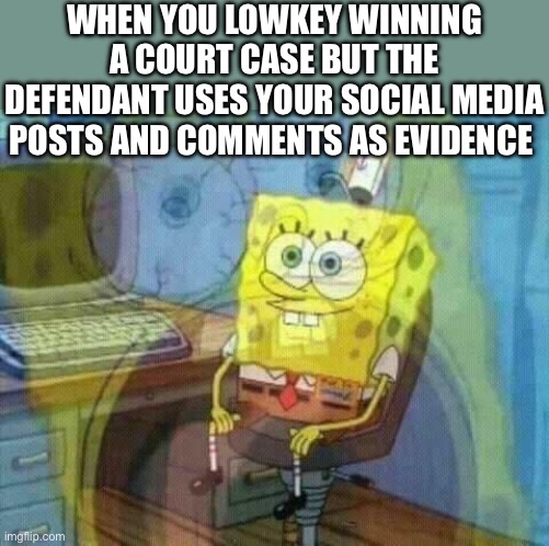 spongebob panic inside | WHEN YOU LOWKEY WINNING A COURT CASE BUT THE DEFENDANT USES YOUR SOCIAL MEDIA POSTS AND COMMENTS AS EVIDENCE | image tagged in spongebob panic inside | made w/ Imgflip meme maker