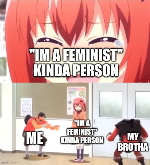 scout and demoman laughing at little girl | "IM A FEMINIST" KINDA PERSON; "IM A FEMINIST" KINDA PERSON; ME; MY BROTHA | image tagged in scout and demoman laughing at little girl | made w/ Imgflip meme maker