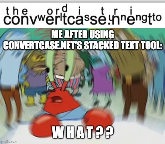 so i used convertcase.net's stacked text tool and i'm looking at the results right now. | ME AFTER USING CONVERTCASE.NET'S STACKED TEXT TOOL:; W H A T ? ? | image tagged in memes,mr krabs blur meme,task failed successfully,you had one job,confused confusing confusion,stacked text | made w/ Imgflip meme maker
