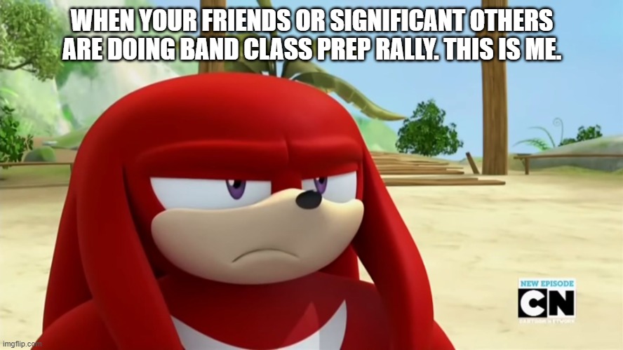 Band class sucks | WHEN YOUR FRIENDS OR SIGNIFICANT OTHERS ARE DOING BAND CLASS PREP RALLY. THIS IS ME. | image tagged in knuckles is not impressed - sonic boom | made w/ Imgflip meme maker