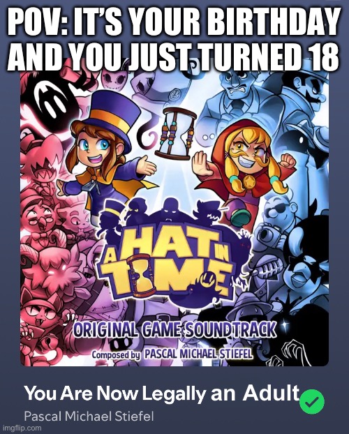 As of making this meme, it is my 18th birthday! | POV: IT’S YOUR BIRTHDAY AND YOU JUST TURNED 18; an Adult | image tagged in birthday,hat in time,spotify,18,now i am immune to pedos,memes | made w/ Imgflip meme maker