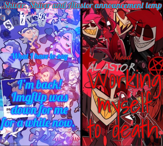 .Shiver. Shiver and Alastor announcement temp | I’m back! Imgflip was down for me for a while now. Working myself to death. | image tagged in shiver shiver and alastor announcement temp | made w/ Imgflip meme maker