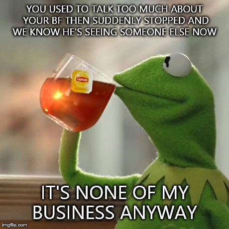 But That's None Of My Business Meme | YOU USED TO TALK TOO MUCH ABOUT YOUR BF THEN SUDDENLY STOPPED AND WE KNOW HE'S SEEING SOMEONE ELSE NOW  IT'S NONE OF MY BUSINESS ANYWAY | image tagged in memes,but thats none of my business,kermit the frog | made w/ Imgflip meme maker