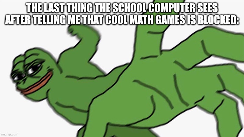Pepe punch frog | THE LAST THING THE SCHOOL COMPUTER SEES AFTER TELLING ME THAT COOL MATH GAMES IS BLOCKED: | image tagged in pepe punch frog | made w/ Imgflip meme maker