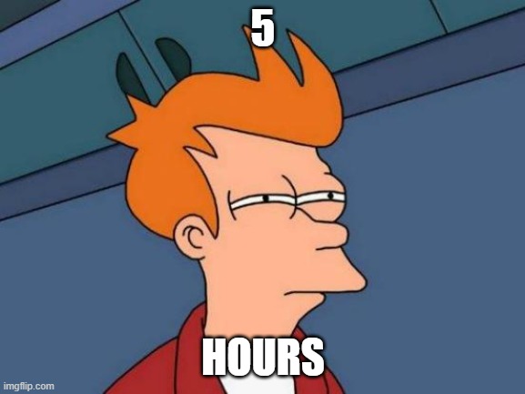 Futurama Fry | 5; HOURS | image tagged in memes,futurama fry,msmg | made w/ Imgflip meme maker