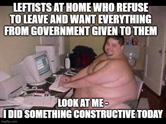 Basement Troll | LEFTISTS AT HOME WHO REFUSE TO LEAVE AND WANT EVERYTHING FROM GOVERNMENT GIVEN TO THEM LOOK AT ME -
I DID SOMETHING CONSTRUCTIVE TODAY | image tagged in basement troll | made w/ Imgflip meme maker
