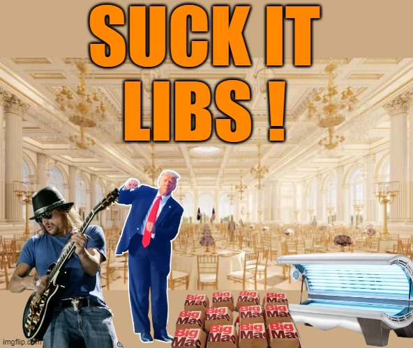 A Potus that actually SO EARNED the right | SUCK IT
LIBS ! | image tagged in trump ballroom east wing suck it meme | made w/ Imgflip meme maker