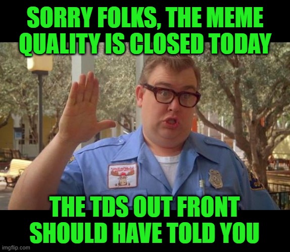 Sorry folks! Parks closed. | SORRY FOLKS, THE MEME QUALITY IS CLOSED TODAY THE TDS OUT FRONT SHOULD HAVE TOLD YOU | image tagged in sorry folks parks closed | made w/ Imgflip meme maker