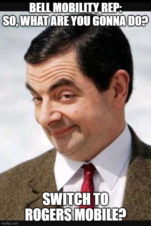 Bell Mobility Rep | BELL MOBILITY REP:
SO, WHAT ARE YOU GONNA DO? SWITCH TO ROGERS MOBILE? | image tagged in mr bean,bell | made w/ Imgflip meme maker