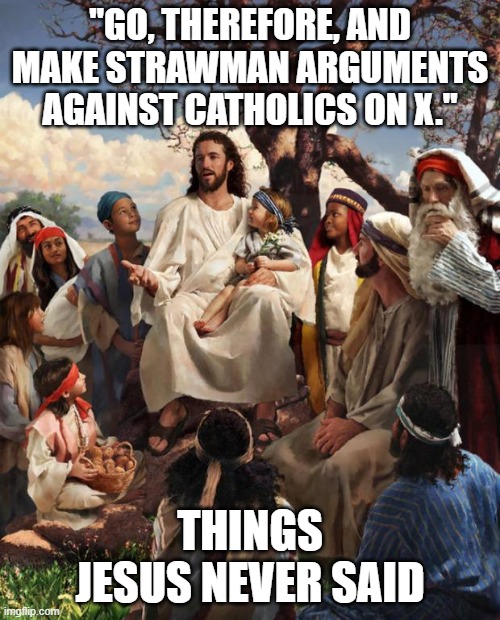 Jesus Great Strawman Commission | "GO, THEREFORE, AND MAKE STRAWMAN ARGUMENTS AGAINST CATHOLICS ON X."; THINGS JESUS NEVER SAID | image tagged in story time jesus,catholicism | made w/ Imgflip meme maker