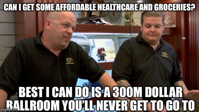 Ballroom | CAN I GET SOME AFFORDABLE HEALTHCARE AND GROCERIES? BEST I CAN DO IS A 300M DOLLAR BALLROOM YOU’LL NEVER GET TO GO TO | image tagged in pawn stars best i can do,ballroom,healthcare,groceries | made w/ Imgflip meme maker