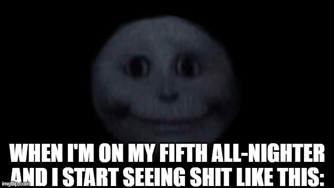 creepy face | WHEN I'M ON MY FIFTH ALL-NIGHTER AND I START SEEING SHIT LIKE THIS: | image tagged in creepy face | made w/ Imgflip meme maker