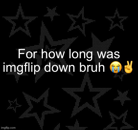 Justee night temp | For how long was imgflip down bruh 😭✌️ | image tagged in justee night temp | made w/ Imgflip meme maker